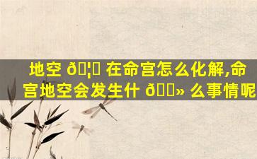 地空 🦟 在命宫怎么化解,命宫地空会发生什 🌻 么事情呢